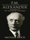 F. M.: The Life of Frederick Matthias Alexander (eBook): Founder of the Alexander Technique